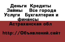 Деньги. Кредиты. Займы. - Все города Услуги » Бухгалтерия и финансы   . Астраханская обл.